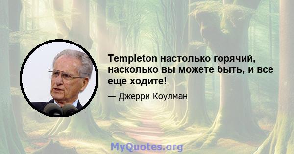 Templeton настолько горячий, насколько вы можете быть, и все еще ходите!