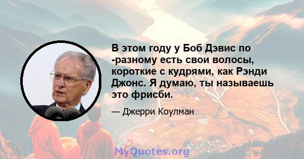 В этом году у Боб Дэвис по -разному есть свои волосы, короткие с кудрями, как Рэнди Джонс. Я думаю, ты называешь это фрисби.