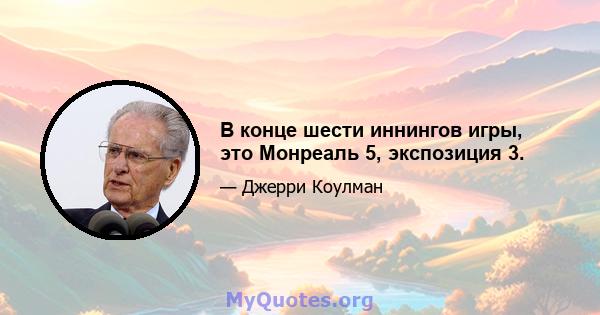 В конце шести иннингов игры, это Монреаль 5, экспозиция 3.