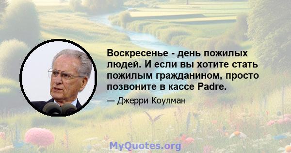 Воскресенье - день пожилых людей. И если вы хотите стать пожилым гражданином, просто позвоните в кассе Padre.