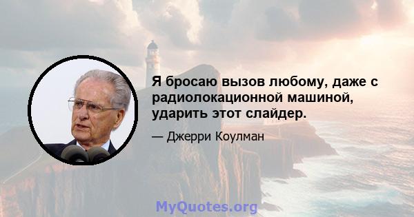 Я бросаю вызов любому, даже с радиолокационной машиной, ударить этот слайдер.