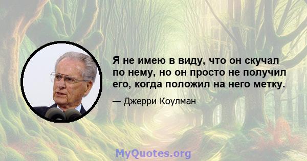 Я не имею в виду, что он скучал по нему, но он просто не получил его, когда положил на него метку.