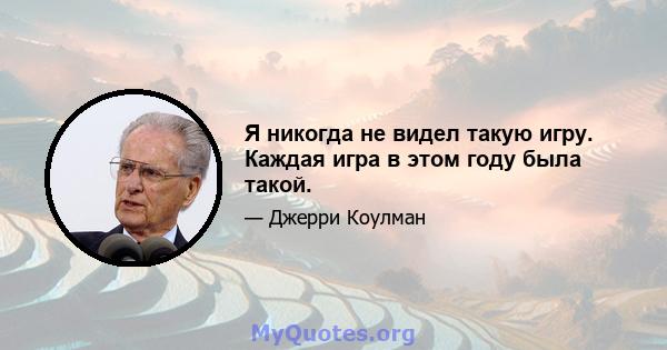 Я никогда не видел такую ​​игру. Каждая игра в этом году была такой.