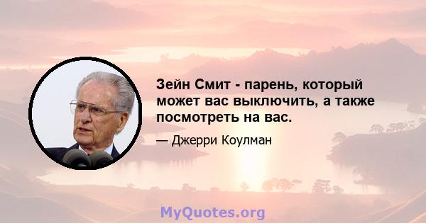 Зейн Смит - парень, который может вас выключить, а также посмотреть на вас.