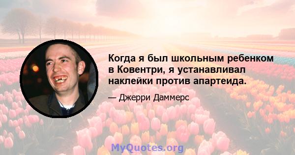 Когда я был школьным ребенком в Ковентри, я устанавливал наклейки против апартеида.