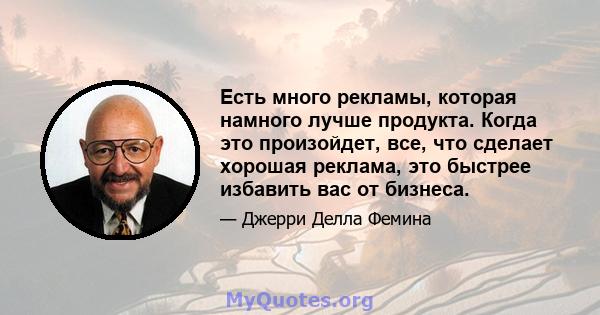 Есть много рекламы, которая намного лучше продукта. Когда это произойдет, все, что сделает хорошая реклама, это быстрее избавить вас от бизнеса.