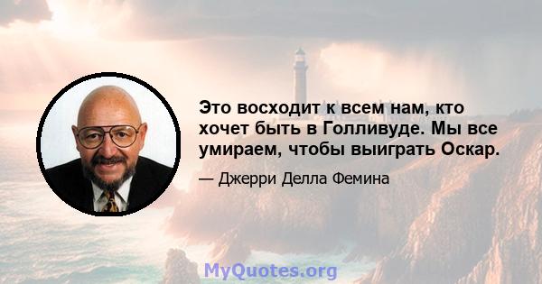 Это восходит к всем нам, кто хочет быть в Голливуде. Мы все умираем, чтобы выиграть Оскар.