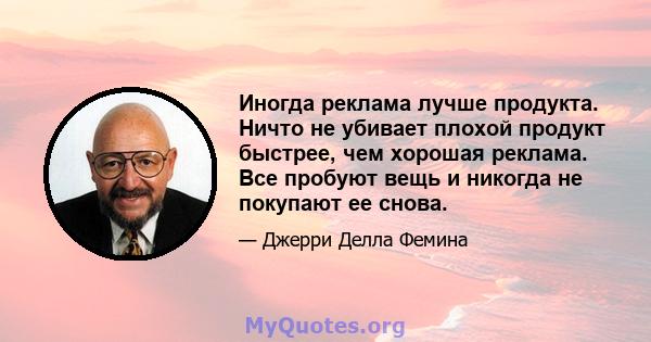 Иногда реклама лучше продукта. Ничто не убивает плохой продукт быстрее, чем хорошая реклама. Все пробуют вещь и никогда не покупают ее снова.