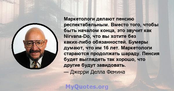 Маркетологи делают пенсию респектабельным. Вместо того, чтобы быть началом конца, это звучит как Nirvana-Do, что вы хотите без каких-либо обязанностей. Бумеры думают, что им 16 лет. Маркетологи стараются продолжать