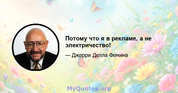 Потому что я в рекламе, а не электричество!