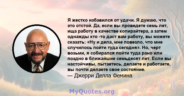 Я жестко избавился от удачи. Я думаю, что это отстой. Да, если вы проведете семь лет, ища работу в качестве копирайтера, а затем однажды кто -то даст вам работу, вы можете сказать: «Ну и дела, мне повезло, что мне