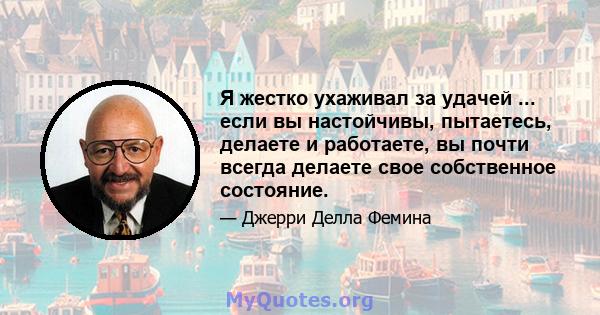 Я жестко ухаживал за удачей ... если вы настойчивы, пытаетесь, делаете и работаете, вы почти всегда делаете свое собственное состояние.