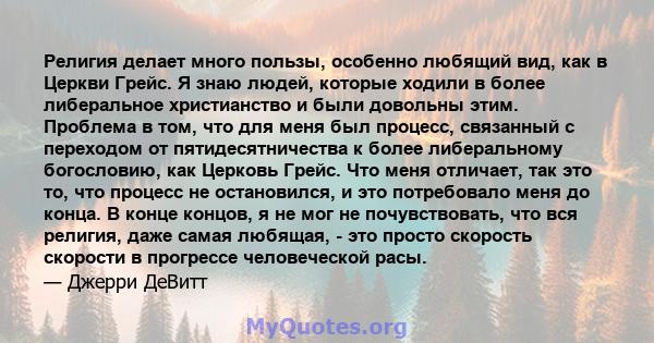 Религия делает много пользы, особенно любящий вид, как в Церкви Грейс. Я знаю людей, которые ходили в более либеральное христианство и были довольны этим. Проблема в том, что для меня был процесс, связанный с переходом