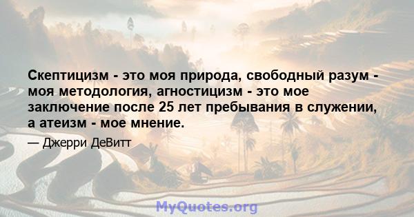 Скептицизм - это моя природа, свободный разум - моя методология, агностицизм - это мое заключение после 25 лет пребывания в служении, а атеизм - мое мнение.