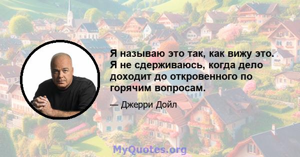 Я называю это так, как вижу это. Я не сдерживаюсь, когда дело доходит до откровенного по горячим вопросам.