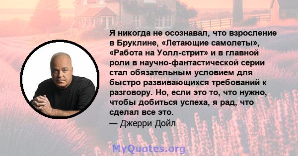 Я никогда не осознавал, что взросление в Бруклине, «Летающие самолеты», «Работа на Уолл-стрит» и в главной роли в научно-фантастической серии стал обязательным условием для быстро развивающихся требований к разговору.