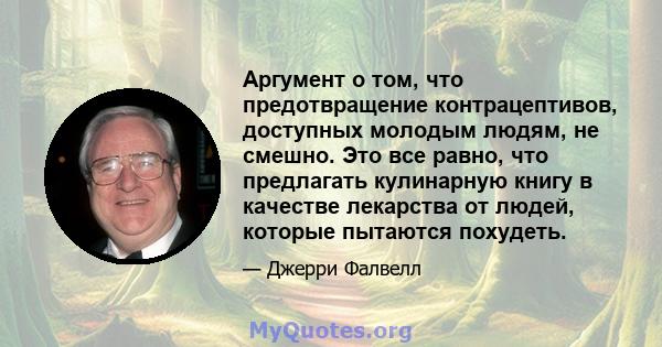 Аргумент о том, что предотвращение контрацептивов, доступных молодым людям, не смешно. Это все равно, что предлагать кулинарную книгу в качестве лекарства от людей, которые пытаются похудеть.