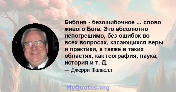 Библия - безошибочное ... слово живого Бога. Это абсолютно непогрешимо, без ошибок во всех вопросах, касающихся веры и практики, а также в таких областях, как география, наука, история и т. Д.