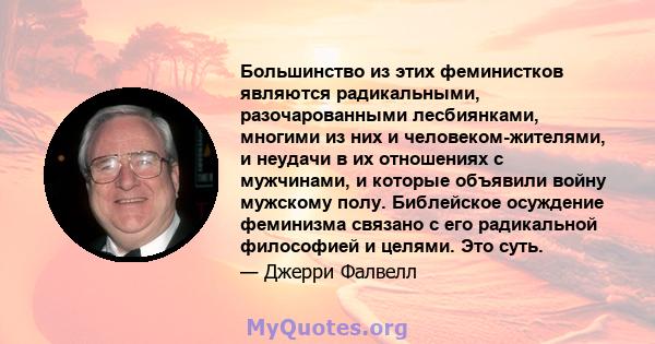 Большинство из этих феминистков являются радикальными, разочарованными лесбиянками, многими из них и человеком-жителями, и неудачи в их отношениях с мужчинами, и которые объявили войну мужскому полу. Библейское