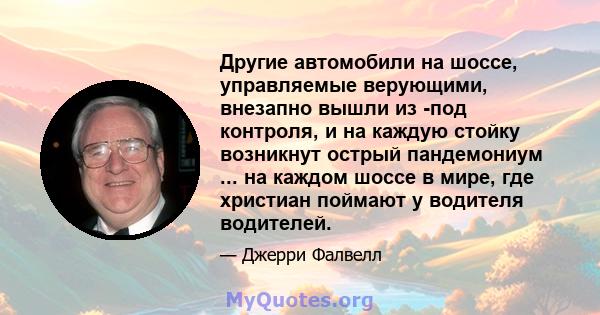 Другие автомобили на шоссе, управляемые верующими, внезапно вышли из -под контроля, и на каждую стойку возникнут острый пандемониум ... на каждом шоссе в мире, где христиан поймают у водителя водителей.