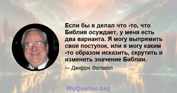 Если бы я делал что -то, что Библия осуждает, у меня есть два варианта. Я могу выпрямить свой поступок, или я могу каким -то образом исказить, скрутить и изменить значение Библии.