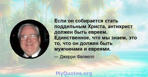 Если он собирается стать поддельным Христа, антихрист должен быть евреем. Единственное, что мы знаем, это то, что он должен быть мужчинами и евреями.