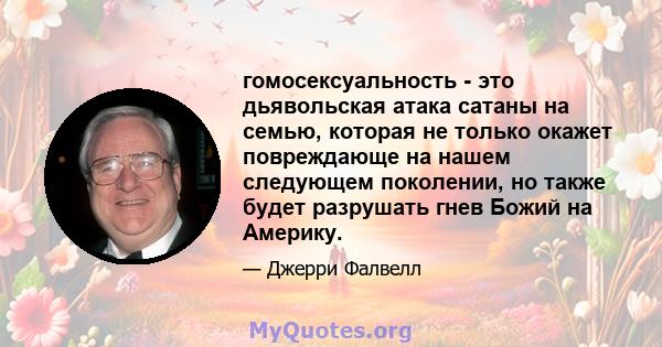 гомосексуальность - это дьявольская атака сатаны на семью, которая не только окажет повреждающе на нашем следующем поколении, но также будет разрушать гнев Божий на Америку.