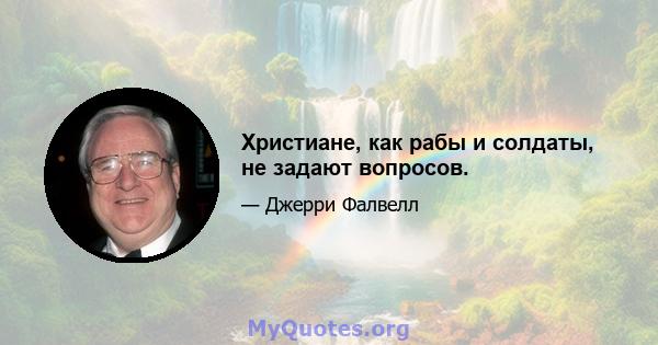 Христиане, как рабы и солдаты, не задают вопросов.