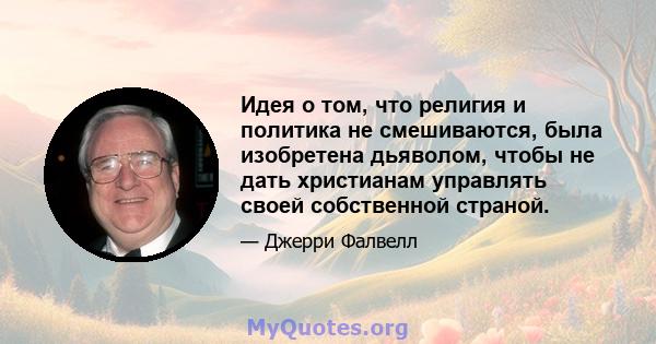 Идея о том, что религия и политика не смешиваются, была изобретена дьяволом, чтобы не дать христианам управлять своей собственной страной.