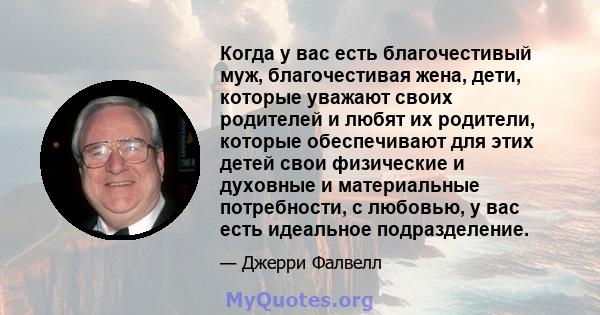 Когда у вас есть благочестивый муж, благочестивая жена, дети, которые уважают своих родителей и любят их родители, которые обеспечивают для этих детей свои физические и духовные и материальные потребности, с любовью, у