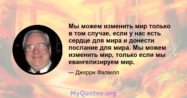 Мы можем изменить мир только в том случае, если у нас есть сердце для мира и донести послание для мира. Мы можем изменить мир, только если мы евангелизируем мир.