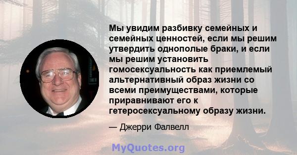 Мы увидим разбивку семейных и семейных ценностей, если мы решим утвердить однополые браки, и если мы решим установить гомосексуальность как приемлемый альтернативный образ жизни со всеми преимуществами, которые