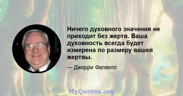 Ничего духовного значения не приходит без жертв. Ваша духовность всегда будет измерена по размеру вашей жертвы.