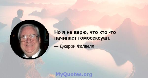 Но я не верю, что кто -то начинает гомосексуал.