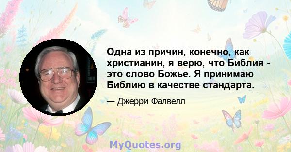 Одна из причин, конечно, как христианин, я верю, что Библия - это слово Божье. Я принимаю Библию в качестве стандарта.