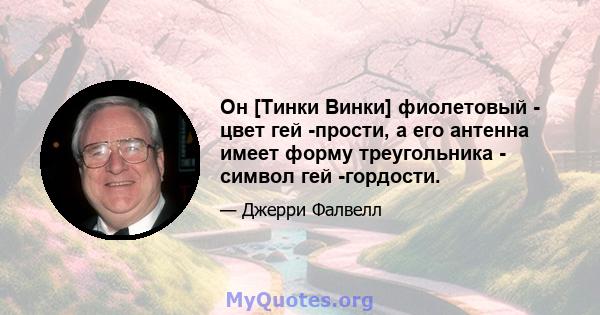 Он [Тинки Винки] фиолетовый - цвет гей -прости, а его антенна имеет форму треугольника - символ гей -гордости.