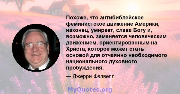 Похоже, что антибиблейское феминистское движение Америки, наконец, умирает, слава Богу и, возможно, заменяется человеческим движением, ориентированным на Христа, которое может стать основой для отчаянно необходимого