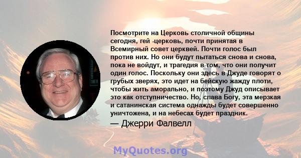 Посмотрите на Церковь столичной общины сегодня, гей -церковь, почти принятая в Всемирный совет церквей. Почти голос был против них. Но они будут пытаться снова и снова, пока не войдут, и трагедия в том, что они получит