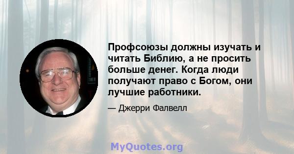 Профсоюзы должны изучать и читать Библию, а не просить больше денег. Когда люди получают право с Богом, они лучшие работники.