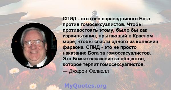 СПИД - это гнев справедливого Бога против гомосексуалистов. Чтобы противостоять этому, было бы как израильтянин, прыгающий в Красном море, чтобы спасти одного из колесниц фараона. СПИД - это не просто наказание Бога за