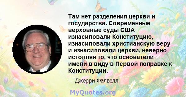 Там нет разделения церкви и государства. Современные верховные суды США изнасиловали Конституцию, изнасиловали христианскую веру и изнасиловали церкви, неверно истолляя то, что основатели имели в виду в Первой поправке