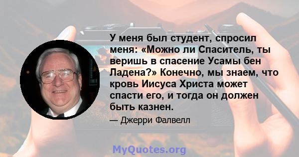 У меня был студент, спросил меня: «Можно ли Спаситель, ты веришь в спасение Усамы бен Ладена?» Конечно, мы знаем, что кровь Иисуса Христа может спасти его, и тогда он должен быть казнен.