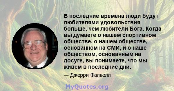 В последние времена люди будут любителями удовольствия больше, чем любители Бога. Когда вы думаете о нашем спортивном обществе, о нашем обществе, основанном на СМИ, и о наше обществом, основанным на досуге, вы