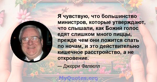 Я чувствую, что большинство министров, которые утверждают, что слышали, как Божий голос едят слишком много пиццы, прежде чем они ложится спать по ночам, и это действительно кишечное расстройство, а не откровение.