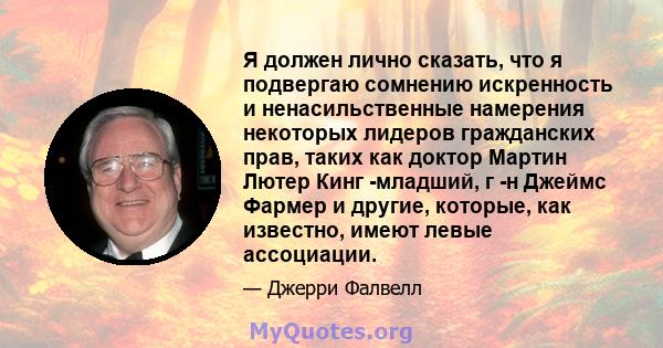 Я должен лично сказать, что я подвергаю сомнению искренность и ненасильственные намерения некоторых лидеров гражданских прав, таких как доктор Мартин Лютер Кинг -младший, г -н Джеймс Фармер и другие, которые, как