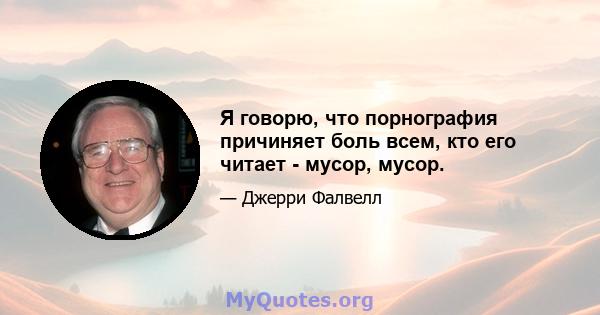 Я говорю, что порнография причиняет боль всем, кто его читает - мусор, мусор.