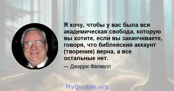 Я хочу, чтобы у вас была вся академическая свобода, которую вы хотите, если вы заканчиваете, говоря, что библейский аккаунт (творения) верна, а все остальные нет.