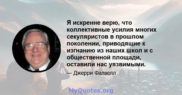 Я искренне верю, что коллективные усилия многих секуляристов в прошлом поколении, приводящие к изгнанию из наших школ и с общественной площади, оставили нас уязвимыми.