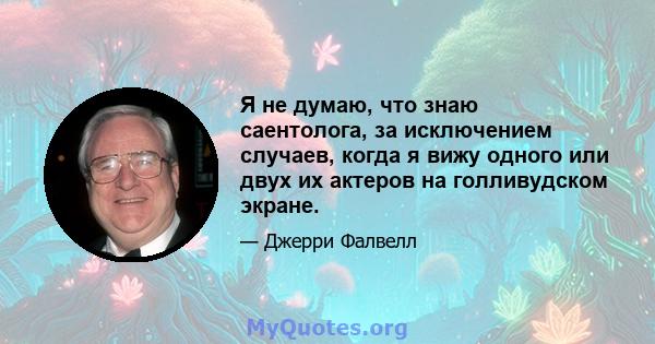 Я не думаю, что знаю саентолога, за исключением случаев, когда я вижу одного или двух их актеров на голливудском экране.