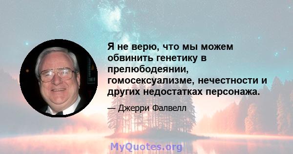 Я не верю, что мы можем обвинить генетику в прелюбодеянии, гомосексуализме, нечестности и других недостатках персонажа.